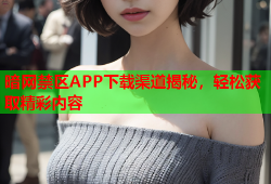 暗网禁区APP下载渠道揭秘，轻松获取精彩内容