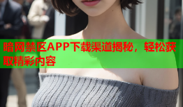 暗网禁区APP下载渠道揭秘，轻松获取精彩内容