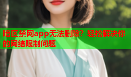 暗区禁网app无法删除？轻松解决你的网络限制问题