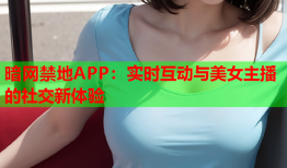 暗网禁地APP：实时互动与美女主播的社交新体验