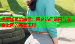 探索洋葱路由器：匿名访问暗网与安全上网的完美工具