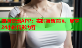 暗网禁地APP：实时互动直播，尽享24小时精彩内容