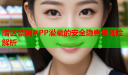 暗区禁网APP潜藏的安全隐患与风险解析