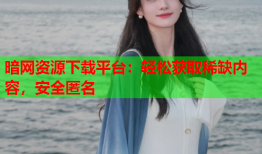 暗网资源下载平台：轻松获取稀缺内容，安全匿名