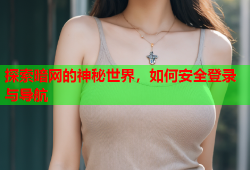 探索暗网的神秘世界，如何安全登录与导航