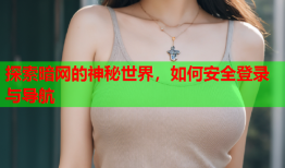 探索暗网的神秘世界，如何安全登录与导航