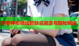 探索神秘领域的禁忌资源与隐秘网络