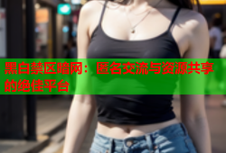 黑白禁区暗网：匿名交流与资源共享的绝佳平台