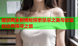 暗禁网全新揭秘探索禁忌之美与欲望的边界探寻之旅