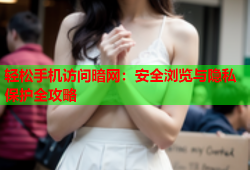 轻松手机访问暗网：安全浏览与隐私保护全攻略