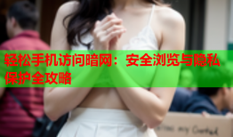 轻松手机访问暗网：安全浏览与隐私保护全攻略