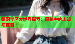 暗网禁区大世界探索：黑暗中的未知与惊奇