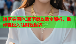 暗区突围PC版下载攻略全解析，助你轻松入驻游戏世界