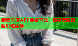 暗网禁区APP免费下载，畅享无限精彩影视体验