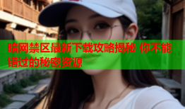 暗网禁区最新下载攻略揭秘 你不能错过的秘密资源