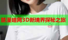 禁漫暗网3D新境界探秘之旅