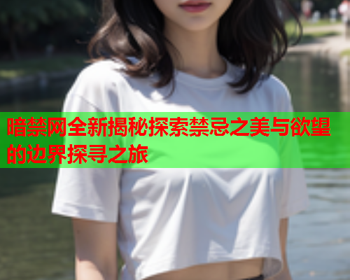 暗禁网全新揭秘探索禁忌之美与欲望的边界探寻之旅