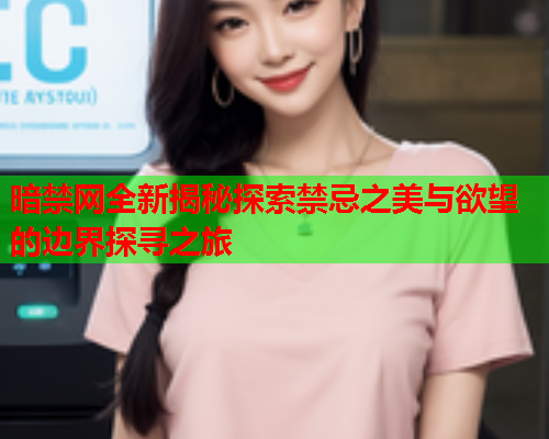 暗禁网全新揭秘探索禁忌之美与欲望的边界探寻之旅