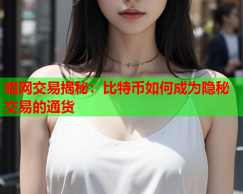 暗网交易揭秘：比特币如何成为隐秘交易的通货