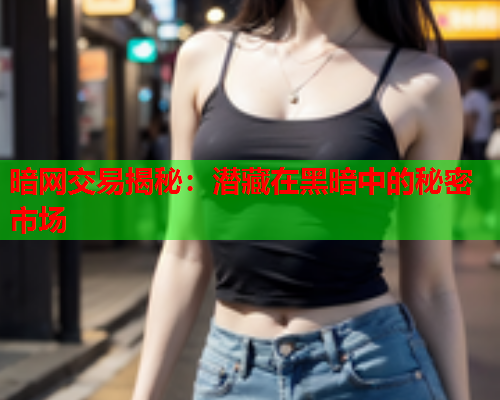 暗网交易揭秘：潜藏在黑暗中的秘密市场