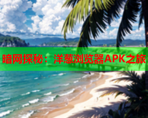 暗网探秘：洋葱浏览器APK之旅