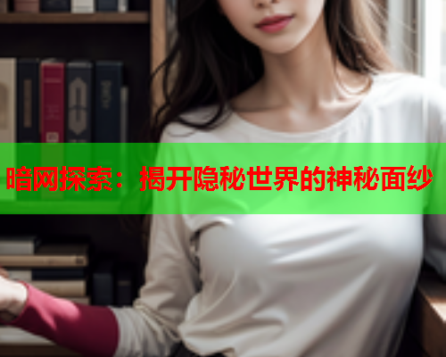 暗网探索：揭开隐秘世界的神秘面纱