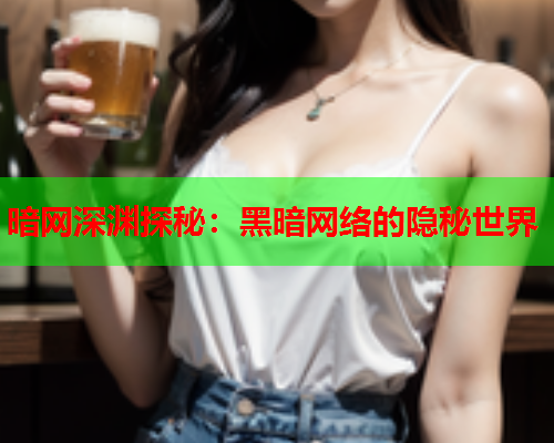 暗网深渊探秘：黑暗网络的隐秘世界