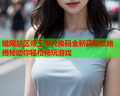 暗网禁区帝王卡兑换码全新获取攻略揭秘助你轻松畅玩游戏