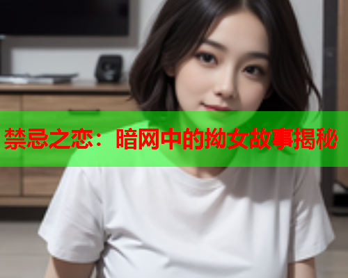 禁忌之恋：暗网中的拗女故事揭秘