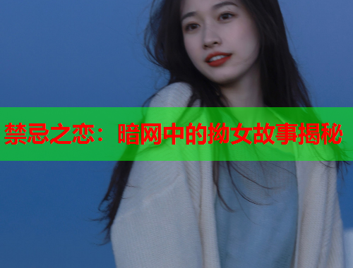 禁忌之恋：暗网中的拗女故事揭秘