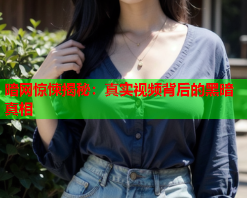 暗网惊悚揭秘：真实视频背后的黑暗真相