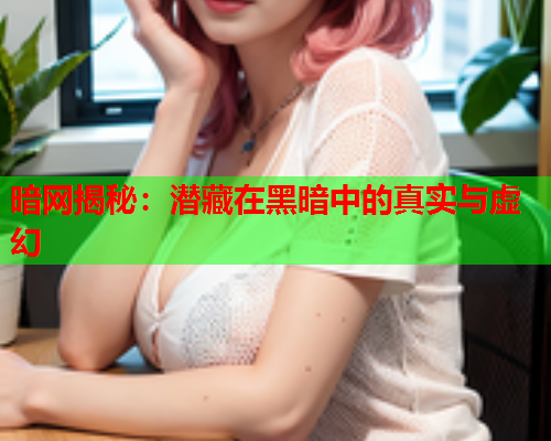 暗网揭秘：潜藏在黑暗中的真实与虚幻