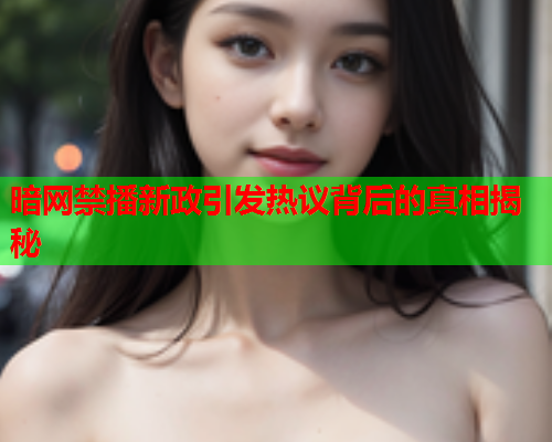 暗网禁播新政引发热议背后的真相揭秘