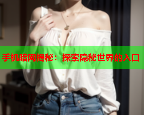 手机暗网揭秘：探索隐秘世界的入口