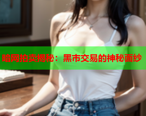 暗网拍卖揭秘：黑市交易的神秘面纱