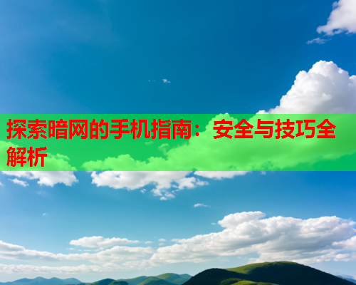 探索暗网的手机指南：安全与技巧全解析