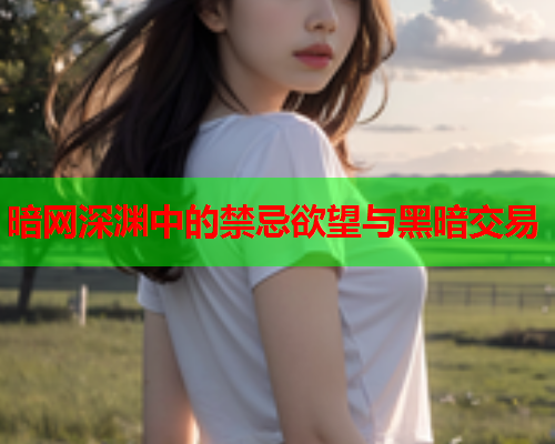 暗网深渊中的禁忌欲望与黑暗交易