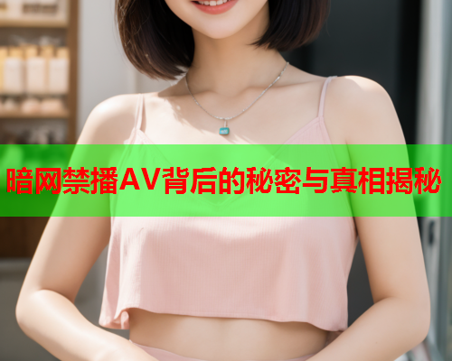 暗网禁播AV背后的秘密与真相揭秘