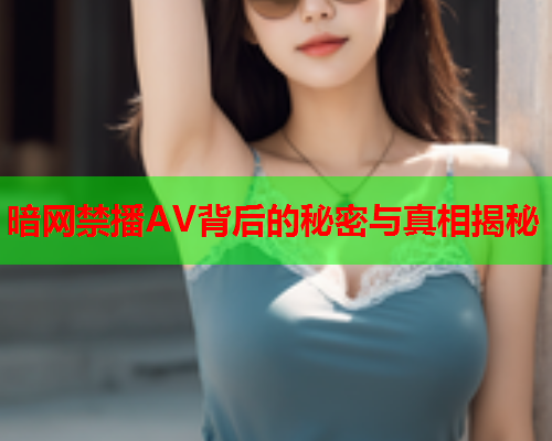 暗网禁播AV背后的秘密与真相揭秘