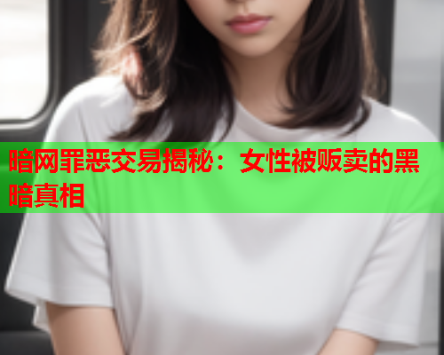 暗网罪恶交易揭秘：女性被贩卖的黑暗真相