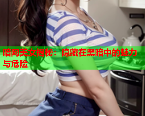 暗网美女揭秘：隐藏在黑暗中的魅力与危险