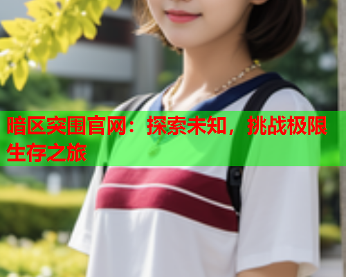 暗区突围官网：探索未知，挑战极限生存之旅