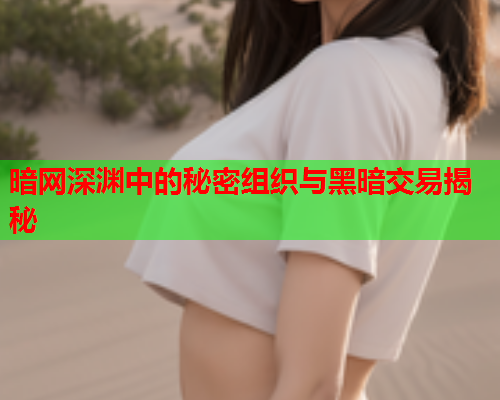 暗网深渊中的秘密组织与黑暗交易揭秘