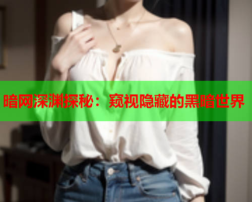 暗网深渊探秘：窥视隐藏的黑暗世界