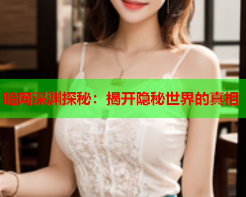 暗网深渊探秘：揭开隐秘世界的真相