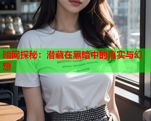 暗网探秘：潜藏在黑暗中的真实与幻想