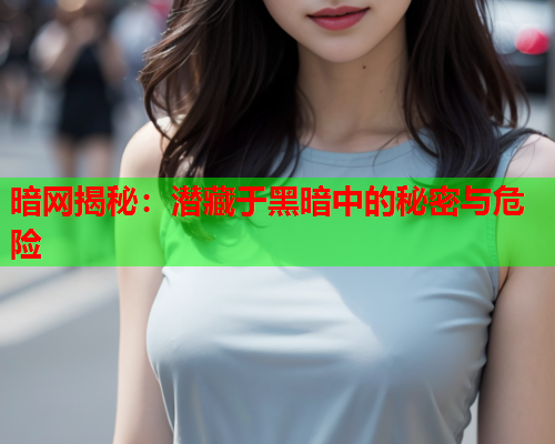 暗网揭秘：潜藏于黑暗中的秘密与危险