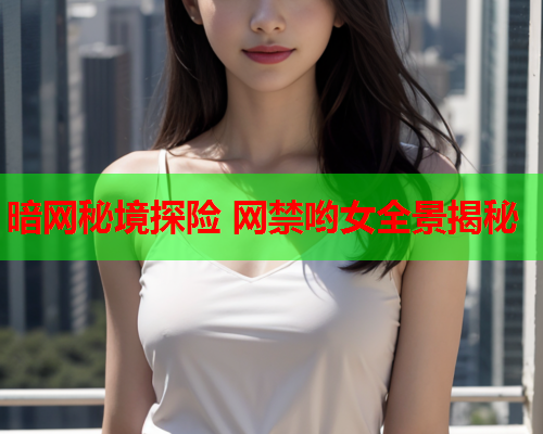 暗网秘境探险 网禁哟女全景揭秘