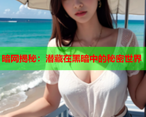 暗网揭秘：潜藏在黑暗中的秘密世界