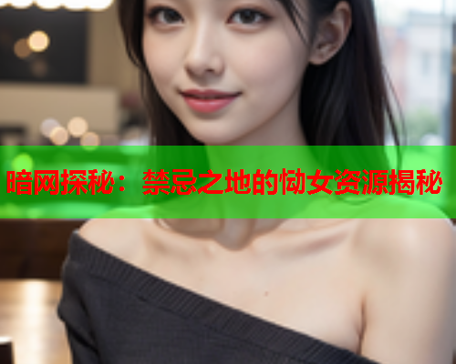 暗网探秘：禁忌之地的恸女资源揭秘